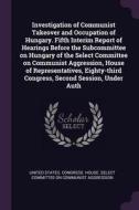 Investigation of Communist Takeover and Occupation of Hungary. Fifth Interim Report of Hearings Before the Subcommittee  edito da CHIZINE PUBN