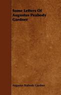 Some Letters of Augustus Peabody Gardner di Augustus Peabody Gardner edito da READ BOOKS