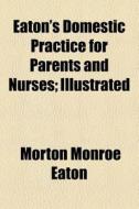 Eaton's Domestic Practice For Parents And Nurses; Illustrated di Morton Monroe Eaton edito da General Books Llc