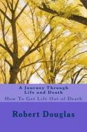 A Journey Through Life and Death: How to Get Life Out of Death di Robert Douglas edito da Createspace