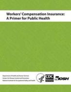 Workers' Compensation Insurance: A Primer for Public Health di Department of Health and Human Services, Centers for Disease Cont And Prevention, National Institute Fo Safety and Health edito da Createspace