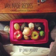 Van Made Recipes: A Healthy Cookbook for Living on the Road di Emily Rose Murray edito da Createspace