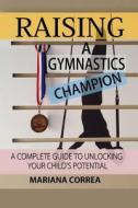Raising a Gymnastics Champion: A Complete Guide to Unlocking Your Childs Potential di Mariana Correa edito da Createspace