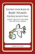 The Best Ever Book of Baby Names for Blue Jackets Fans: 33,000+ Names for Your Baby That Will Last a Lifetime di Julian St Claire edito da Createspace