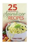 25 Delicious Spiralizer Recipes di Tina Yure edito da Createspace