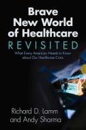 Brave New World of Healthcare Revisited: What Every American Needs to Know about Our Healthcare Crisis di Richard D. Lamm, Andy Sharma edito da FULCRUM PUB