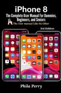 iPhone 8: The Complete User Manual For Dummies, Beginners, and Seniors (The User Manual like No Other) 3rd Edition di Phila Perry edito da LULU PR