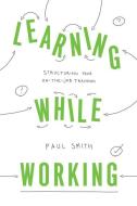 Learning While Working: Structuring Your On-The-Job Training di Paul Smith edito da ASSN FOR TALENT DEVELOPMEN