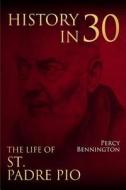 History in 30: The Life of St. Padre Pio di Percy Bennington edito da Createspace Independent Publishing Platform