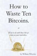 How to Waste Ten Bitcoins di William C. Wheeler edito da Createspace Independent Publishing Platform