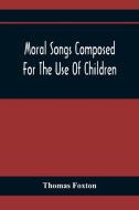 Moral Songs Composed For The Use Of Children di Thomas Foxton edito da Alpha Editions