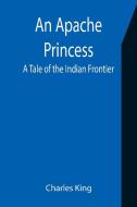 An Apache Princess di Charles King edito da Alpha Editions