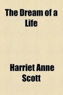 The Dream Of A Life di Harriet Anne Scott edito da General Books Llc