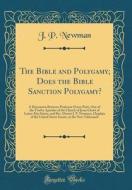 The Bible and Polygamy; Does the Bible Sanction Polygamy?: A Discussion Between Professor Orson Pratt, One of the Twelve Apostles of the Church of Jes di J. P. Newman edito da Forgotten Books