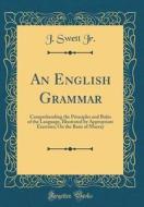 An English Grammar: Comprehending the Principles and Rules of the Language, Illustrated by Appropriate Exercises; On the Basis of Murray ( di J. Swett Jr edito da Forgotten Books