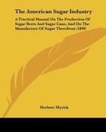 The American Sugar Industry: A Practical Manual on the Production of Sugar Beets and Sugar Cane, and on the Manufacture of Sugar Therefrom (1899) di Herbert Myrick edito da Kessinger Publishing