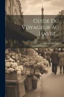 Guide Du Voyageur Au Havre... di Joseph Morlent edito da LEGARE STREET PR