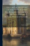 Historical Account Of The Laws Against The Roman-catholics Of England [by C. Butler. With] Appendix di Charles Butler edito da LEGARE STREET PR