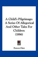 A Child's Pilgrimage: A Series of Allegorical and Other Tales for Children (1886) di Frances Clare edito da Kessinger Publishing