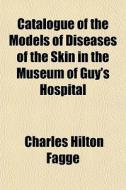 Catalogue Of The Models Of Diseases Of T di Charles Hilton Fagge edito da General Books