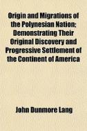 Origin And Migrations Of The Polynesian Nation; Demonstrating Their Original Discovery And Progressive Settlement Of The Continent Of America di John Dunmore Lang edito da General Books Llc