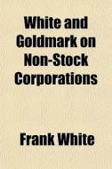 White And Goldmark On Non-stock Corporat di Frank White edito da General Books