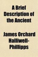 A Brief Description Of The Ancient di J. O. Halliwell-Phillipps, James Orchard Halliwell-Phillipps edito da General Books