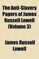 The Anti-slavery Papers Of James Russell Lowell (volume 3) di James Russell Lowell edito da General Books Llc