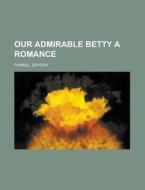 Our Admirable Betty A Romance di Jeffery Farnol edito da General Books Llc