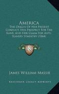 America: The Origin of Her Present Conflict, Her Prospect for the Slave, and Her Claim for Anti-Slavery Sympathy (1864) di James William Massie edito da Kessinger Publishing