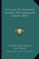 Outline of Drawing Lessons for Grammar Grade (1895) di Anson Kent Cross, Amy Swain edito da Kessinger Publishing