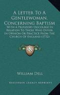 A   Letter to a Gentlewoman, Concerning Baptism: With a Prefatory Discourse in Relation to Those Who Differ in Opinion or Practice from the Church of di William Dell edito da Kessinger Publishing
