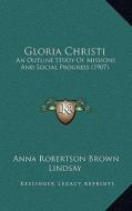 Gloria Christi: An Outline Study of Missions and Social Progress (1907) di Anna Robertson Brown Lindsay edito da Kessinger Publishing