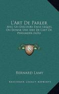 L'Art de Parler: Avec Un Discours Dans Lequel on Donne Une Idee de L'Art de Persuader (1676) di Bernard Lamy edito da Kessinger Publishing