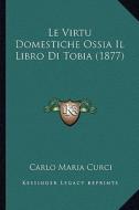 Le Virtu Domestiche Ossia Il Libro Di Tobia (1877) di Carlo Maria Curci edito da Kessinger Publishing