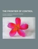 The Frontier Of Control; A Study In British Workshop Politics di Carter Goodrich edito da Theclassics.us