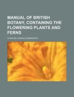 Manual of British Botany, Containing the Flowering Plants and Ferns di Charles Cardale Babington edito da Rarebooksclub.com