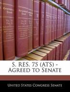 S. Res. 75 (ats) - Agreed To Senate edito da Bibliogov