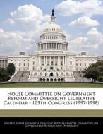 House Committee On Government Reform And Oversight Legislative Calendar - 105th Congress (1997-1998) edito da Bibliogov