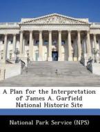 A Plan For The Interpretation Of James A. Garfield National Historic Site edito da Bibliogov