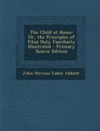 The Child at Home: Or, the Principles of Filial Duty Familiarly Illustrated di John Stevens Cabot Abbott edito da Nabu Press