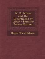W. B. Wilson and the Department of Labor - Primary Source Edition di Roger Ward Babson edito da Nabu Press