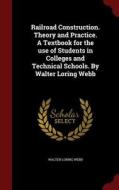 Railroad Construction. Theory And Practice. A Textbook For The Use Of Students In Colleges And Technical Schools. By Walter Loring Webb di Walter Loring Webb edito da Andesite Press