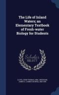 The Life Of Inland Waters; An Elementary Textbook Of Fresh-water Biology For Students di John Thomas Lloyd, James G 1868-1956 Needham edito da Sagwan Press