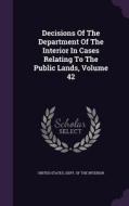 Decisions Of The Department Of The Interior In Cases Relating To The Public Lands, Volume 42 edito da Palala Press