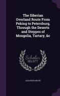 The Siberian Overland Route From Peking To Petersburg, Through The Deserts And Steppes Of Mongolia, Tartary, &c di Alexander Michie edito da Palala Press