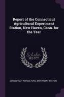 Report of the Connecticut Agricultural Experiment Station, New Haven, Conn. for the Year di Connecticut Agricultural Experi Station edito da CHIZINE PUBN