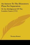 An Answer To The Dissenters Pleas For Separation: Or An Abridgment Of The London Cases (1711) di Thomas Bennet edito da Kessinger Publishing, Llc