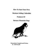 How to Start Your Own Business Selling Collectible Products of Bernese Mountain Dogs di Gail Forsyth edito da Createspace