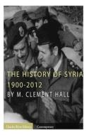 The History of Syria: 1900-2012 di M. Clement Hall, Charles River Editors edito da Createspace